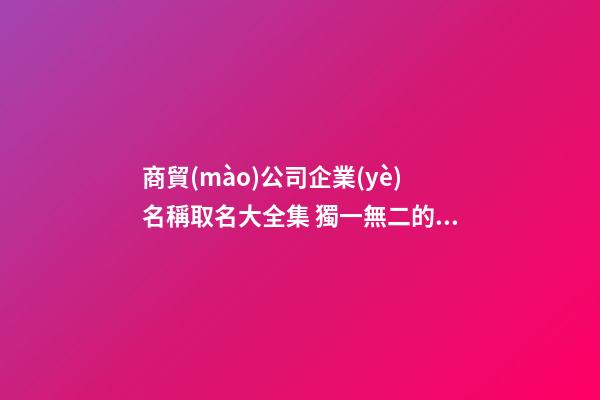 商貿(mào)公司企業(yè)名稱取名大全集 獨一無二的公司起名-名學網(wǎng)-第1張-公司起名-玄機派